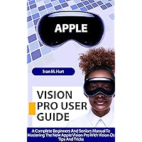 APPLE VISION PRO USER GUIDE: A Complete Beginners and Seniors Manual To Mastering The New Apple Vision Pro With Vision Os Tips And Tricks (Ivan's Tech Guides) APPLE VISION PRO USER GUIDE: A Complete Beginners and Seniors Manual To Mastering The New Apple Vision Pro With Vision Os Tips And Tricks (Ivan's Tech Guides) Kindle Paperback