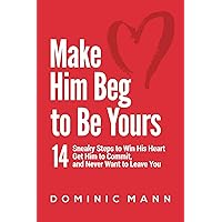Make Him Beg to Be Yours: 14 Sneaky Steps to Win His Heart, Get Him to Commit, and Never Want to Leave You Make Him Beg to Be Yours: 14 Sneaky Steps to Win His Heart, Get Him to Commit, and Never Want to Leave You Kindle Paperback