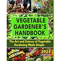 VEGETABLE GARDENER'S HANDBOOK: The Art and Science of Vegetable Gardening Made Simple