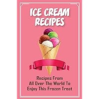 Ice Cream Recipes: Recipes From All Over The World To Enjoy This Frozen Treat