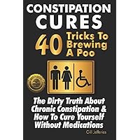 Constipation Cures 40 Tricks To Brewing A Poo: The Dirty Truth About Chronic Constipation & How To Cure Yourself Without Medications Constipation Cures 40 Tricks To Brewing A Poo: The Dirty Truth About Chronic Constipation & How To Cure Yourself Without Medications Paperback Kindle