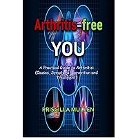 Arthritis-free YOU: A Practical Guide to Arthritis: Causes, Symptoms, Prevention and Treatment