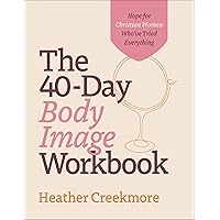 The 40-Day Body Image Workbook: Hope for Christian Women Who've Tried Everything (A Journey from Insecurity to Positive Body Image and Self-Worth)