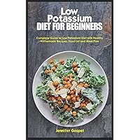 LOW POTASSIUM DIET FOR BEGINNERS: Complete Guide to Low Potassium Diet with Healthy Homemade Recipes, Food List and Meal Plan
