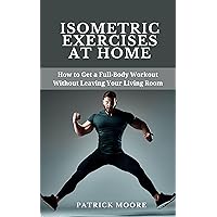 Isometric Exercises at Home: How to Get a Full-Body Workout Without Leaving Your Living Room Isometric Exercises at Home: How to Get a Full-Body Workout Without Leaving Your Living Room Kindle Paperback