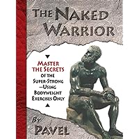 The Naked Warrior: Master the Secrets of the super-Strong--Using Bodyweight Exercises Only The Naked Warrior: Master the Secrets of the super-Strong--Using Bodyweight Exercises Only Paperback Kindle