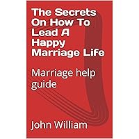 The Secrets On How To Lead A Happy Marriage Life: Marriage help guide