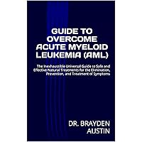 GUIDE TO OVERCOME ACUTE MYELOID LEUKEMIA (AML): The Inexhaustible Universal Guide to Safe and Effective Natural Treatments for the Elimination, Prevention, and Treatment of Symptoms GUIDE TO OVERCOME ACUTE MYELOID LEUKEMIA (AML): The Inexhaustible Universal Guide to Safe and Effective Natural Treatments for the Elimination, Prevention, and Treatment of Symptoms Kindle Paperback