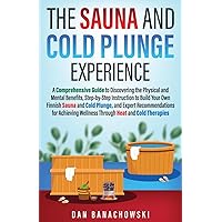 The Sauna and Cold Plunge Experience: A Comprehensive Guide to Discovering the Physical and Mental Benefits, Step-by-Step Instructions to Build Your Own Finnish Sauna and Cold Plunge, and Expert Recom