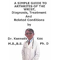 A Simple Guide To Arthritis of the Wrist, Diagnosis, Treatment And Related Conditions A Simple Guide To Arthritis of the Wrist, Diagnosis, Treatment And Related Conditions Kindle