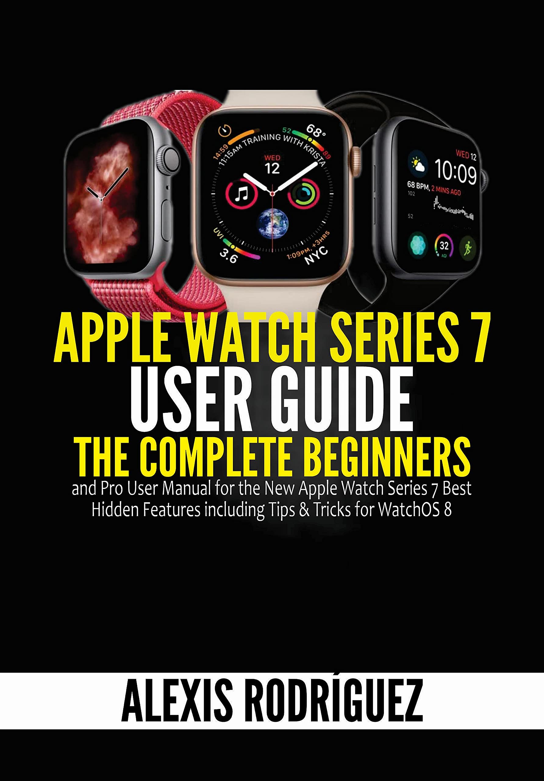 Apple Watch Series 7 User Guide: The Complete Beginners and Pro User Manual for the New Apple Watch Series 7 Best Hidden Features including Tips & Tricks for WatchOS 8