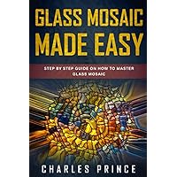 Glass Mosaic Made Easy: Step by Step Guide on How to Master Glass Mosaic