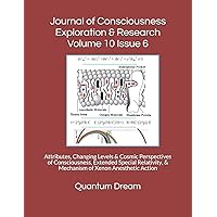 Journal of Consciousness Exploration & Research Volume 10 Issue 6: Attributes, Changing Levels & Cosmic Perspectives of Consciousness, Extended ... & Mechanism of Xenon Anesthetic Action