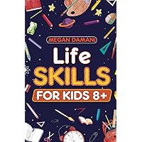 Life Skills For Kids 8+: How To Manage Money, Clean, Cook, Handle Emergencies, Care For Pets and More