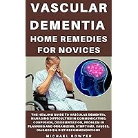 VASCULAR DEMENTIA HOME REMEDIES FOR NOVICES: The Healing Guide To Vascular Dementia, Managing Difficulties In Communicating, Confusion, Disorientation, ... In Planning And Organizing. Symptoms, Ca VASCULAR DEMENTIA HOME REMEDIES FOR NOVICES: The Healing Guide To Vascular Dementia, Managing Difficulties In Communicating, Confusion, Disorientation, ... In Planning And Organizing. Symptoms, Ca Kindle Paperback