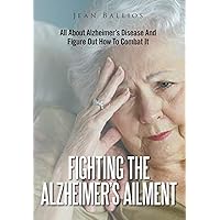 Fighting The Alzheimer's Ailment: All About Alzheimer's Disease And Figure Out How To Combat It Fighting The Alzheimer's Ailment: All About Alzheimer's Disease And Figure Out How To Combat It Kindle Paperback