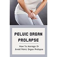 Pelvic Organ Prolapse: How To Manage Or Avoid Pelvic Organ Prolapse