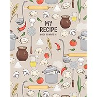 My Recipe Book to Write in: My Recipes Blank Recipe Book to Write in Your Own Recipes Empty Recipe Book to Write in for Women and Men Make Your Own Cookbook