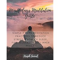 Mindfulness Meditation Guide: Simple 7 Days Meditation Practices to Reduce Stress, promote sleep, find Relaxation and inner peace. Mindfulness Meditation Guide: Simple 7 Days Meditation Practices to Reduce Stress, promote sleep, find Relaxation and inner peace. Kindle Paperback