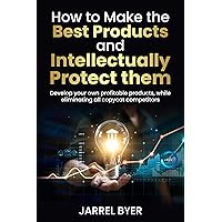 How to Make the Best Products and Intellectually Protect them: Develop your own profitable products, while eliminating all copycat competitors (Master Inventing)