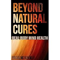 Beyond Natural Cures: Real Body Mind Health (Beyond Natural Cures the Series Book 1) Beyond Natural Cures: Real Body Mind Health (Beyond Natural Cures the Series Book 1) Kindle Hardcover Paperback
