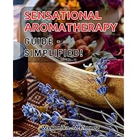 Sensational Aromatherapy Guide - Simplified!: Discover the Power of Aromatherapy with This Easy-to-Follow Guide!