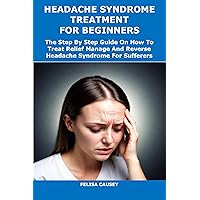 HEADACHE SYNDROME TREATMENT FOR BEGINNERS: The Step By Step Guide On How To Treat Relief Manage And Reverse Headache Syndrome For Sufferers HEADACHE SYNDROME TREATMENT FOR BEGINNERS: The Step By Step Guide On How To Treat Relief Manage And Reverse Headache Syndrome For Sufferers Kindle Paperback