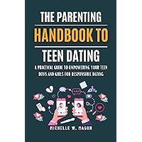 THE PARENTING HANDBOOK TO TEEN DATING: A Practical Guide to Empowering Your Teen Boys and Girls for Responsible Dating (Teenage Parenting Kit 1)