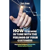 How to be More in Tune with The Feelings of Your Customers: Using Emotional Intelligence to Increase Sales, Customer Loyalty and Retention (Sell Like Titans)