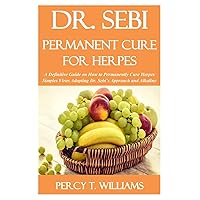 DR. SEBI PERMANENT CURE FOR HERPES: A Definitive Guide on How To Permanently Cure Herpes Simples Virus Adopting Dr. Sebi’s Approach and Alkaline Diet