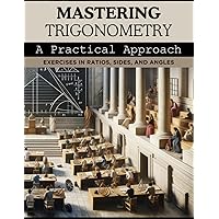 Mastering Trigonometry: A Practical Approach: Exercises in Ratios, Sides, and Angles