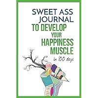 Sweet Ass Journal to Develop Your Happiness Muscle in 100 Days - Guide & Journal - Non Dated: A Simple Daily Practice to Create Happiness Forever - Productivity, Mindfulness, Focus & Bliss Sweet Ass Journal to Develop Your Happiness Muscle in 100 Days - Guide & Journal - Non Dated: A Simple Daily Practice to Create Happiness Forever - Productivity, Mindfulness, Focus & Bliss Kindle Paperback