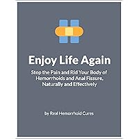Enjoy Life Again: Stop the Pain and Rid Your Body of Hemorrhoids and Anal Fissure, Naturally and Effectively Enjoy Life Again: Stop the Pain and Rid Your Body of Hemorrhoids and Anal Fissure, Naturally and Effectively Kindle