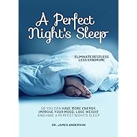 A Perfect Night's Sleep- Eliminate Restless Legs Syndrome: So You Can Have More Energy, Improve Your Mood, Lose Weight, and Have a Perfect Night's Sleep A Perfect Night's Sleep- Eliminate Restless Legs Syndrome: So You Can Have More Energy, Improve Your Mood, Lose Weight, and Have a Perfect Night's Sleep Kindle Paperback