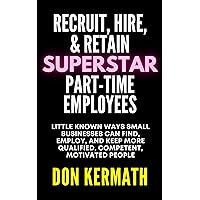 Recruit, Hire, & Retain Superstar Part-Time Employees: Little Known Ways Small Businesses Can Find, Employ, and Keep More Qualified, Competent, Motivated People Recruit, Hire, & Retain Superstar Part-Time Employees: Little Known Ways Small Businesses Can Find, Employ, and Keep More Qualified, Competent, Motivated People Kindle Hardcover Paperback