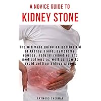 A NOVICE GUIDE TO KIDNEY STONE: The ultimate guide on getting rid of kidney stone, symptoms, causes, natural remedies and medications as well as how to avoid getting kidney stones A NOVICE GUIDE TO KIDNEY STONE: The ultimate guide on getting rid of kidney stone, symptoms, causes, natural remedies and medications as well as how to avoid getting kidney stones Kindle Paperback