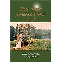 How Nature Healed a Broken Soul: An Autobiography How Nature Healed a Broken Soul: An Autobiography Kindle Paperback