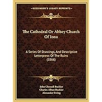 The Cathedral Or Abbey Church Of Iona: A Series Of Drawings, And Descriptive Letterpress Of The Ruins (1866) The Cathedral Or Abbey Church Of Iona: A Series Of Drawings, And Descriptive Letterpress Of The Ruins (1866) Paperback