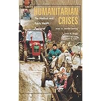Humanitarian Crises: The Medical and Public Health Response Humanitarian Crises: The Medical and Public Health Response Hardcover