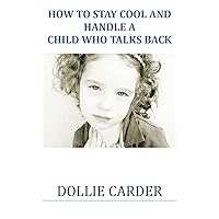 How to Stay Cool and Handle a Child Who Talks Back (Rude Kids Talk Back Book 1)