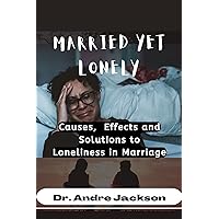 MARRIED YET LONELY: Causes, Effects, and Solutions to Loneliness in Marriage MARRIED YET LONELY: Causes, Effects, and Solutions to Loneliness in Marriage Kindle Paperback