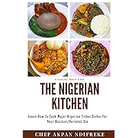 The Nigerian Kitchen : Learn How To Cook Major Nigerian Tribes Dishes For Your Business/Personal Use
