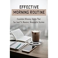 Effective Morning Routine: Consistent Morning Habits That Can Lead To Massive, Measurable Success