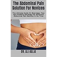 The Abdominal Pain Solution For Novices: The Ultimate Guide On Exercises, Tips And Powerful Strategy For Effective Abdominal Pain Solution In No Time The Abdominal Pain Solution For Novices: The Ultimate Guide On Exercises, Tips And Powerful Strategy For Effective Abdominal Pain Solution In No Time Kindle Paperback