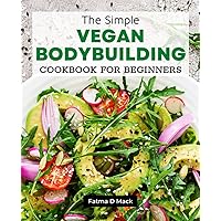 The Simple Vegan Bodybuilding Cookbook for Beginners: Quick & Easy High-Protein Plant-Based Recipes for Vegan & Vegetarian Bodybuilders, Nutrition Guide With Delicious Recipes
