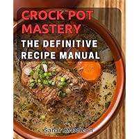 Crock Pot Mastery: The Definitive Recipe Manual: Discovering healthy and delicious recipes that are easy to make and perfect for any meal