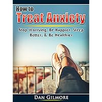 How to Treat Anxiety: Stop Worrying, Be Happier, Sleep Better, & Be Healthier How to Treat Anxiety: Stop Worrying, Be Happier, Sleep Better, & Be Healthier Kindle Paperback