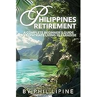 Philippines Retirement: A Complete Beginner's Guide to Expatriate Living in Paradise: Visa, Moving, Legal, Home Building, Property, Estate, and Financial Aspects of Retiring in the Philippine Islands