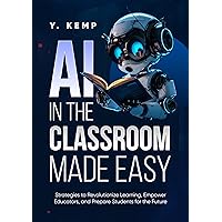 AI In The Classroom Made Easy: Strategies to Revolutionize Learning, Empower Educators, and Prepare Students for the Future AI In The Classroom Made Easy: Strategies to Revolutionize Learning, Empower Educators, and Prepare Students for the Future Kindle Hardcover Paperback