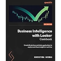 Business Intelligence with Looker Cookbook: Create BI solutions and data applications to explore and share insights in real time